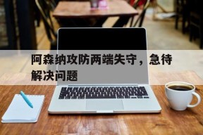今年会官方入口-阿森纳攻防两端失守，急待解决问题的简单介绍
