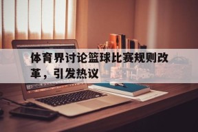 今年会网页版-体育界讨论篮球比赛规则改革,引发热议的原因
