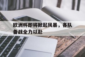 今年会网页版-欧洲杯即将掀起风暴，各队备战全力以赴的简单介绍