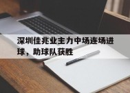 今年会官方入口-深圳佳兆业主力中场连场进球，助球队获胜(转会市场抢风头,深圳佳兆业目标重回中超)