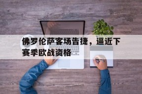 今年会网页版-佛罗伦萨客场告捷，逼近下赛季欧战资格的简单介绍