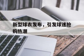 今年会官方入口-新型球衣发布，引发球迷抢购热潮