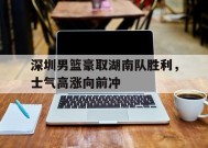 今年会网页版-深圳男篮豪取湖南队胜利，士气高涨向前冲的简单介绍