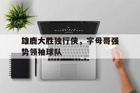 今年会网页版-雄鹿大胜独行侠，字母哥强势领袖球队(雄鹿大胜独行侠,字母哥强势领袖球队怎么样了)