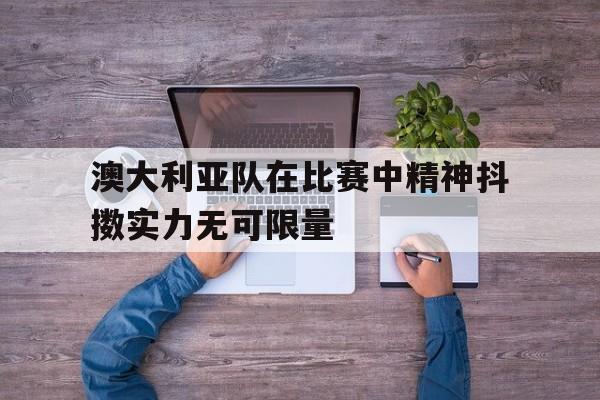 澳大利亚队在比赛中精神抖擞实力无可限量的简单介绍
