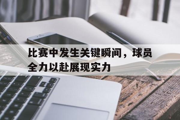 比赛中发生关键瞬间，球员全力以赴展现实力(球员们在赛场上展现)